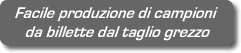 Facile produzione di campioni da billette dal taglio grezzo