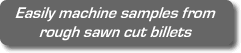 Easily machine samples from rough sawn cut billets